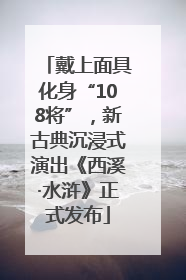 戴上面具化身“108将”，新古典沉浸式演出《西溪·水浒》正式发布