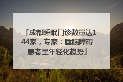成都睡眠门诊数量达144家，专家：睡眠障碍患者呈年轻化趋势