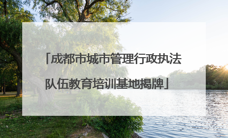 成都市城市管理行政执法队伍教育培训基地揭牌