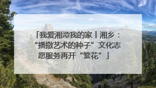 我爱湘潭我的家丨湘乡：“播撒艺术的种子”文化志愿服务再开“繁花”