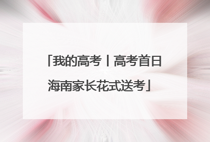 我的高考丨高考首日 海南家长花式送考