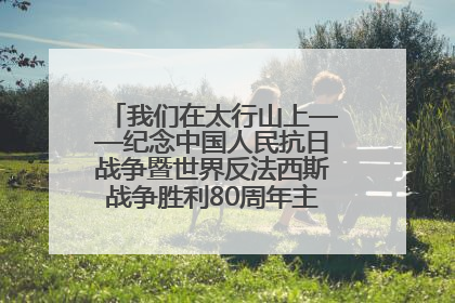 我们在太行山上——纪念中国人民抗日战争暨世界反法西斯战争胜利80周年主题征文活动