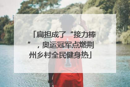 扁担成了“接力棒”，奥运冠军点燃荆州乡村全民健身热
