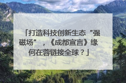 打造科技创新生态“强磁场”，《成都宣言》缘何在蓉链接全球？