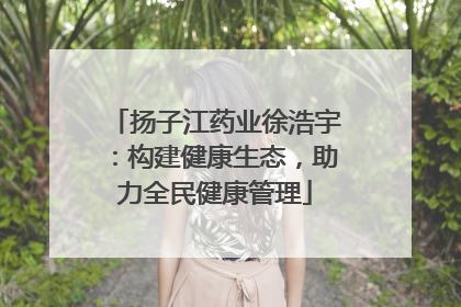扬子江药业徐浩宇：构建健康生态，助力全民健康管理