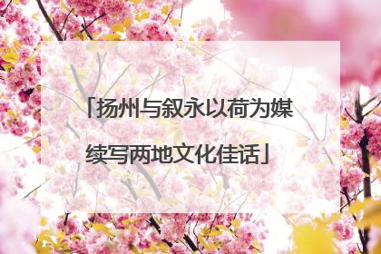 扬州与叙永以荷为媒续写两地文化佳话