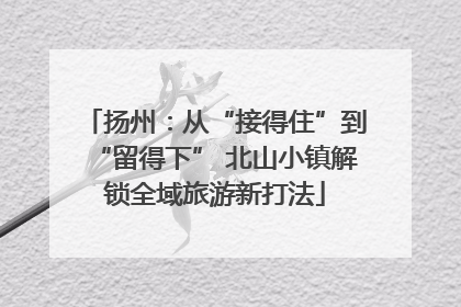 扬州：从“接得住”到“留得下” 北山小镇解锁全域旅游新打法