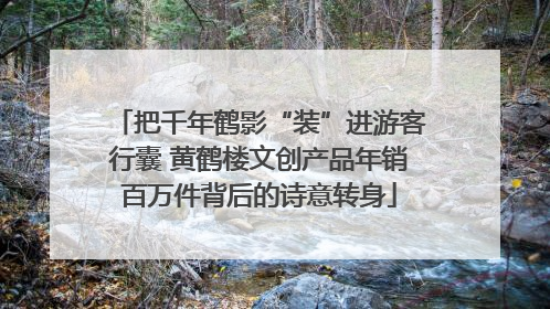 把千年鹤影“装”进游客行囊 黄鹤楼文创产品年销百万件背后的诗意转身