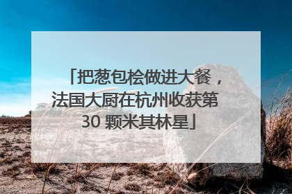 把葱包桧做进大餐，法国大厨在杭州收获第 30 颗米其林星
