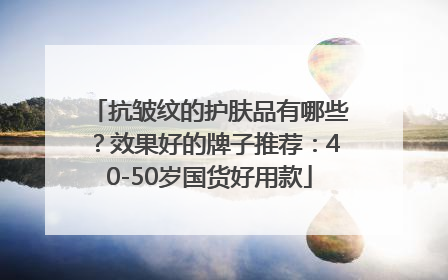 抗皱纹的护肤品有哪些？效果好的牌子推荐：40-50岁国货好用款
