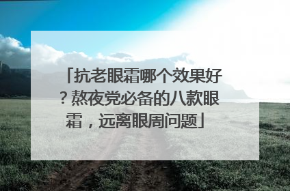 抗老眼霜哪个效果好?熬夜党必备的八款眼霜,远离眼周问题