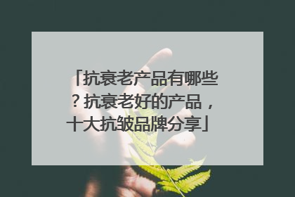 抗衰老产品有哪些？抗衰老好的产品，十大抗皱品牌分享