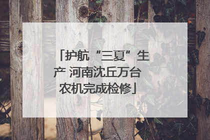 护航“三夏”生产 河南沈丘万台农机完成检修
