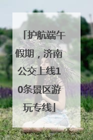 护航端午假期，济南公交上线10条景区游玩专线