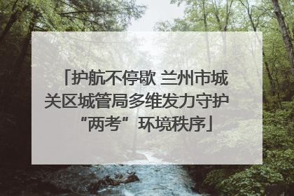 护航不停歇 兰州市城关区城管局多维发力守护“两考”环境秩序