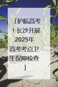 护航高考！长沙开展2025年高考考点卫生保障检查