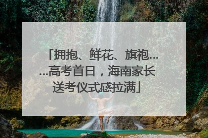 拥抱、鲜花、旗袍……高考首日，海南家长送考仪式感拉满