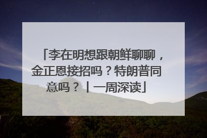 李在明想跟朝鲜聊聊，金正恩接招吗？特朗普同意吗？丨一周深读