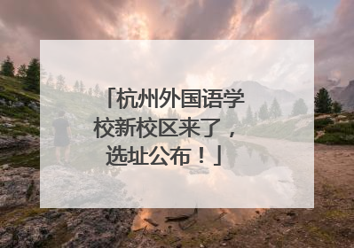杭州外国语学校新校区来了，选址公布！
