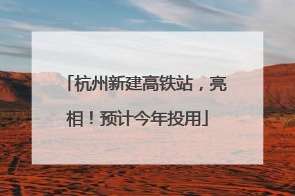 杭州新建高铁站，亮相！预计今年投用