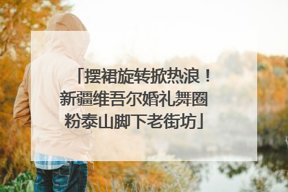 摆裙旋转掀热浪！新疆维吾尔婚礼舞圈粉泰山脚下老街坊