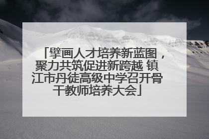 擘画人才培养新蓝图，聚力共筑促进新跨越 镇江市丹徒高级中学召开骨干教师培养大会