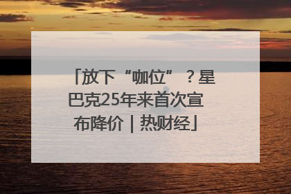 放下“咖位”？星巴克25年来首次宣布降价｜热财经