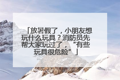 放暑假了，小朋友想玩什么玩具？消防员先帮大家玩过了，“有些玩具很危险”