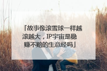 故事像滚雪球一样越滚越大，IP宇宙是稳赚不赔的生意经吗