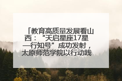 教育高质量发展看山西：“天启星座17星—行知号”成功发射，太原师范学院以行动践行行知精神
