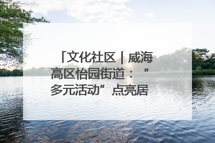 文化社区｜威海高区怡园街道：“多元活动”点亮居民“多彩生活”