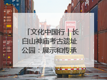 文化中国行｜长白山神庙考古遗址公园：展示和传承多民族文化交融