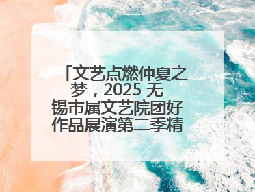 文艺点燃仲夏之梦，2025 无锡市属文艺院团好作品展演第二季精彩上演