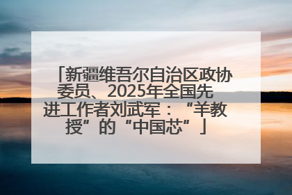 新疆维吾尔自治区政协委员、2025年全国先进工作者刘武军：“羊教授”的“中国芯”