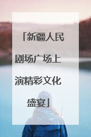 新疆人民剧场广场上演精彩文化盛宴