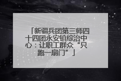 新疆兵团第三师四十四团永安镇综治中心：让职工群众“只跑一扇门”