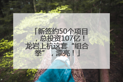 新签约50个项目，总投资107亿！龙岩上杭这套“组合拳”，漂亮！