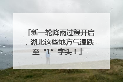 新一轮降雨过程开启，湖北这些地方气温跌至“1”字头！