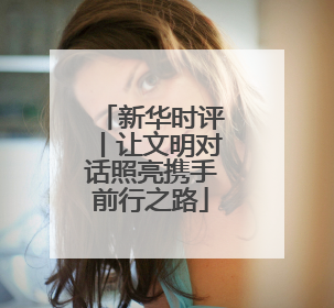 新华时评丨让文明对话照亮携手前行之路