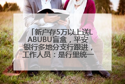 新户存5万以上送LABUBU盲盒，平安银行多地分支行跟进，工作人员：是行里统一的，进货渠道不清楚