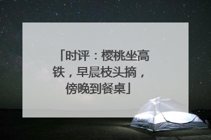 时评：樱桃坐高铁，早晨枝头摘，傍晚到餐桌