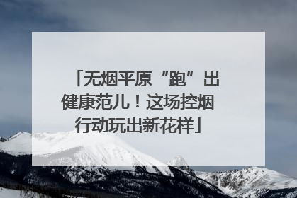 无烟平原“跑”出健康范儿！这场控烟行动玩出新花样