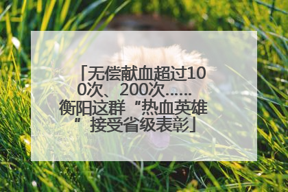 无偿献血超过100次、200次……衡阳这群“热血英雄”接受省级表彰