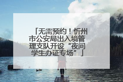 无需预约！忻州市公安局出入境管理支队开设“夜间学生办证专场”