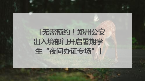 无需预约！郑州公安出入境部门开启暑期学生“夜间办证专场”
