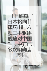 日媒爆“日本将向菲律宾出口六艘二手驱逐舰应对中国”，中方已多次明确表态