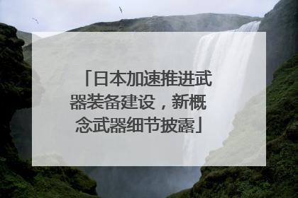 日本加速推进武器装备建设，新概念武器细节披露