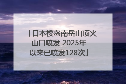 日本樱岛南岳山顶火山口喷发 2025年以来已喷发128次
