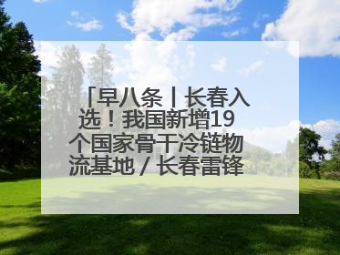 早八条丨长春入选！我国新增19个国家骨干冷链物流基地／长春雷锋车队连续25年免费接送考生