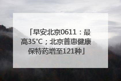 早安北京0611：最高35℃；北京普惠健康保特药增至121种